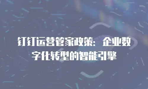 钉钉运营管家政策：企业数字化转型的智能引擎