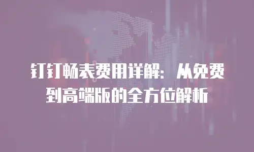钉钉畅表费用详解：从免费到高端版的全方位解析