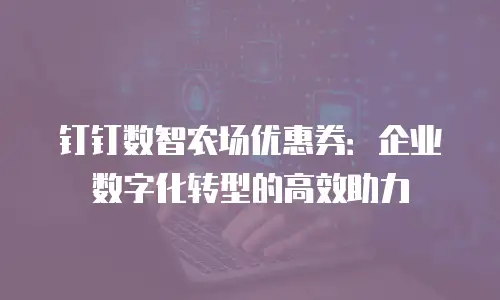钉钉数智农场优惠券：企业数字化转型的高效助力