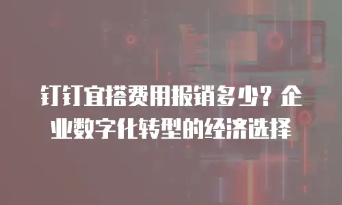 钉钉宜搭费用报销多少？企业数字化转型的经济选择