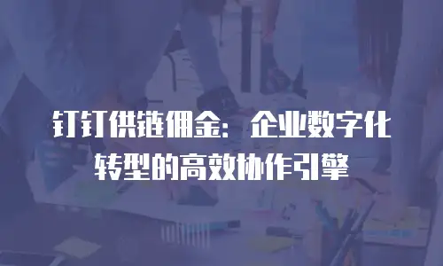 钉钉供链佣金：企业数字化转型的高效协作引擎