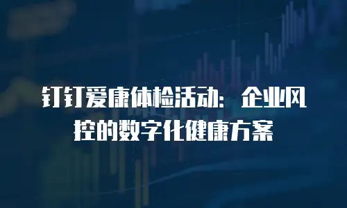 钉钉爱康体检活动：企业风控的数字化健康方案