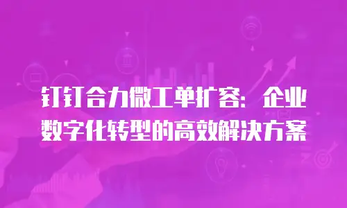 钉钉合力微工单扩容：企业数字化转型的高效解决方案