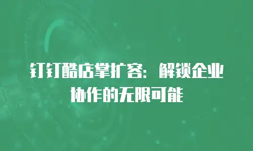 钉钉酷店掌扩容：解锁企业协作的无限可能
