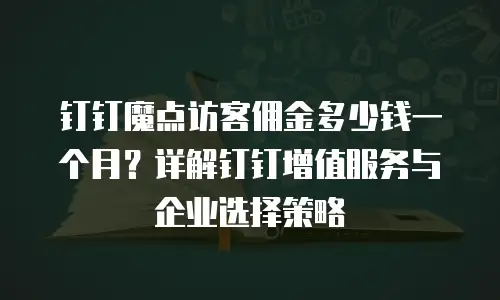 钉钉魔点访客佣金多少钱一个月？详解钉钉增值服务与企业选择策略