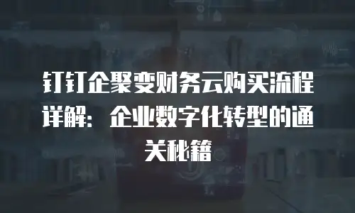 钉钉企聚变财务云购买流程详解：企业数字化转型的通关秘籍