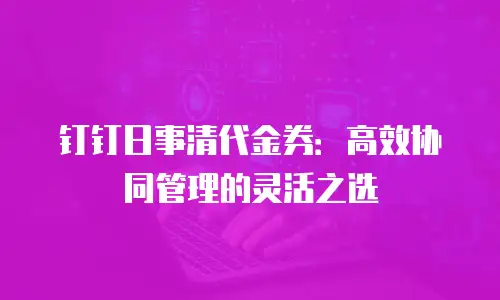 钉钉日事清代金券：高效协同管理的灵活之选