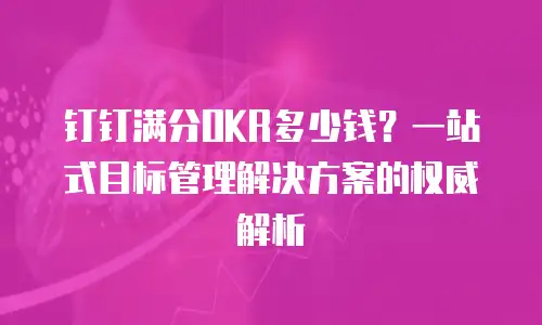 钉钉满分OKR多少钱？一站式目标管理解决方案的权威解析