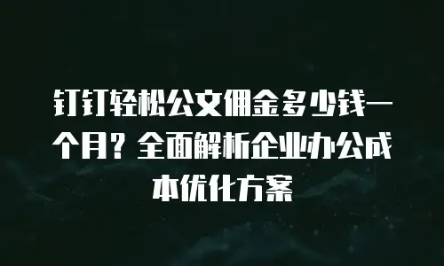 钉钉轻松公文佣金多少钱一个月？全面解析企业办公成本优化方案