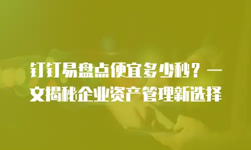 钉钉易盘点便宜多少秒？一文揭秘企业资产管理新选择