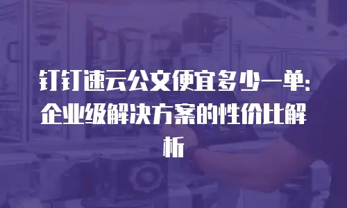 钉钉速云公文便宜多少一单：企业级解决方案的性价比解析