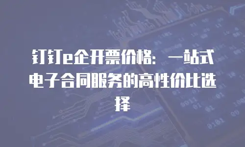 钉钉e企开票价格：一站式电子合同服务的高性价比选择