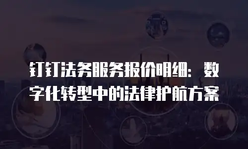 钉钉法务服务报价明细：数字化转型中的法律护航方案