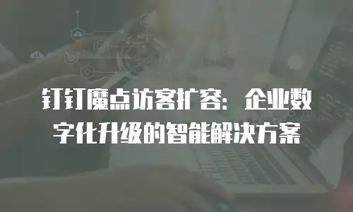 钉钉魔点访客扩容：企业数字化升级的智能解决方案