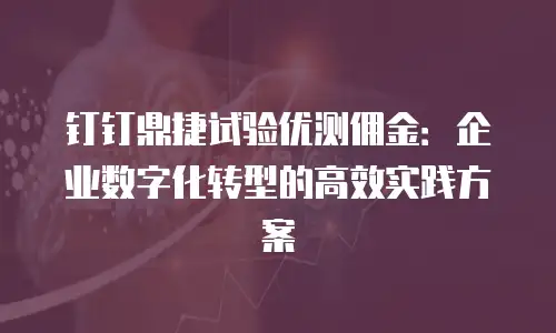 钉钉鼎捷试验优测佣金：企业数字化转型的高效实践方案