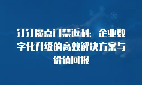 钉钉魔点门禁返利：企业数字化升级的高效解决方案与价值回报