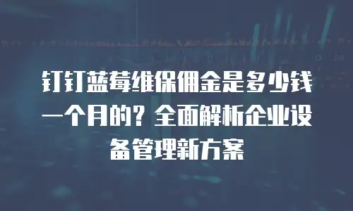 钉钉蓝莓维保佣金是多少钱一个月的？全面解析企业设备管理新方案