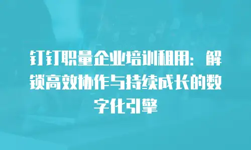 钉钉职量企业培训租用：解锁高效协作与持续成长的数字化引擎