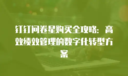 钉钉问卷星购买全攻略：高效绩效管理的数字化转型方案