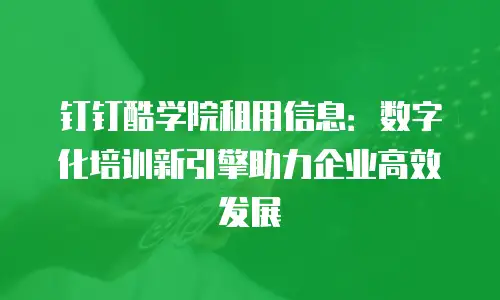 钉钉酷学院租用信息：数字化培训新引擎助力企业高效发展