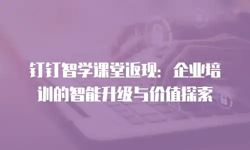 钉钉智学课堂返现：企业培训的智能升级与价值探索