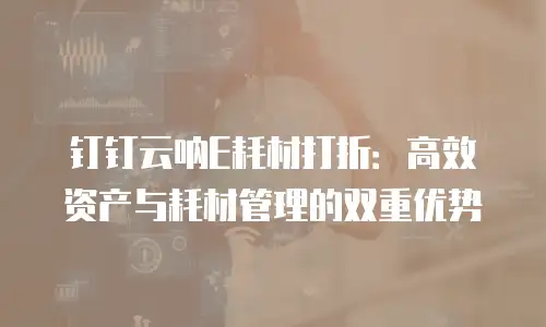 钉钉云呐E耗材打折：高效资产与耗材管理的双重优势
