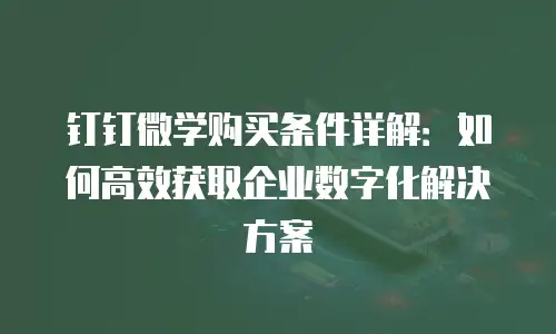 钉钉微学购买条件详解：如何高效获取企业数字化解决方案