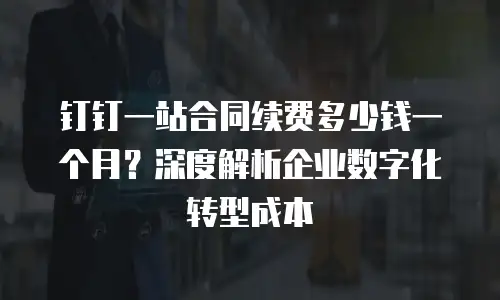 钉钉一站合同续费多少钱一个月？深度解析企业数字化转型成本