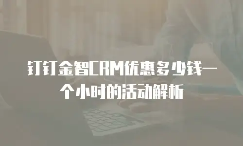 钉钉金智CRM优惠多少钱一个小时的活动解析