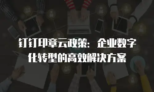 钉钉印章云政策：企业数字化转型的高效解决方案