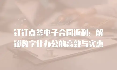 钉钉点签电子合同返利：解锁数字化办公的高效与实惠