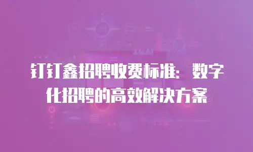 钉钉鑫招聘收费标准：数字化招聘的高效解决方案