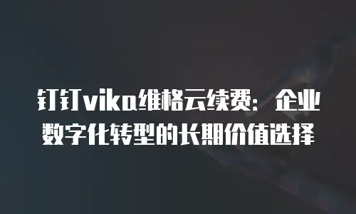 钉钉vika维格云续费：企业数字化转型的长期价值选择