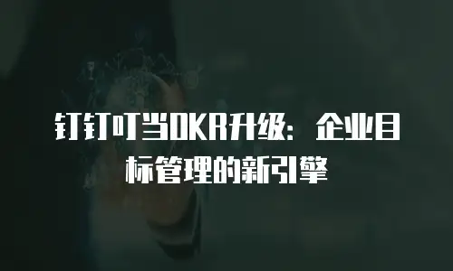 钉钉叮当OKR升级：企业目标管理的新引擎