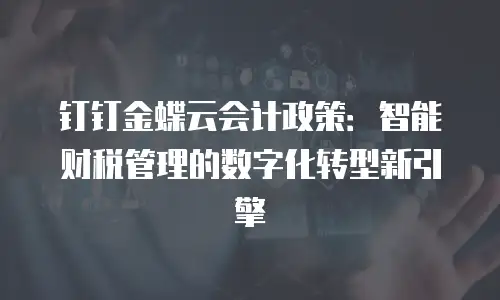 钉钉金蝶云会计政策：智能财税管理的数字化转型新引擎