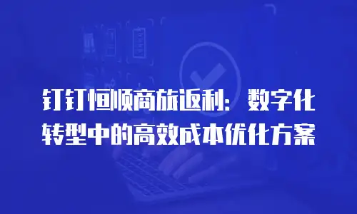 钉钉恒顺商旅返利：数字化转型中的高效成本优化方案