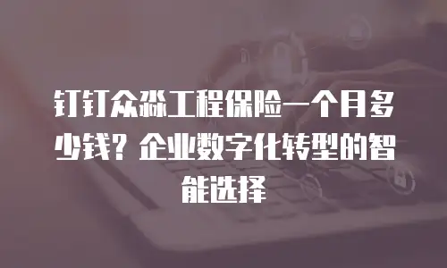 钉钉众淼工程保险一个月多少钱？企业数字化转型的智能选择