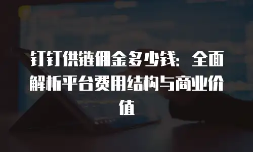 钉钉供链佣金多少钱：全面解析平台费用结构与商业价值