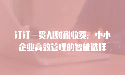 钉钉一贯AI财税收费：中小企业高效管理的智能选择