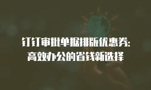 钉钉审批单据排版优惠券：高效办公的省钱新选择