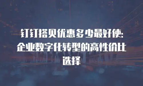 钉钉搭贝优惠多少最好使：企业数字化转型的高性价比选择