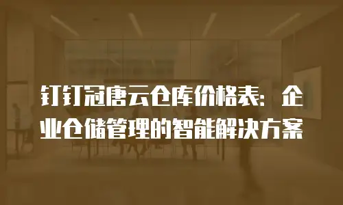 钉钉冠唐云仓库价格表：企业仓储管理的智能解决方案
