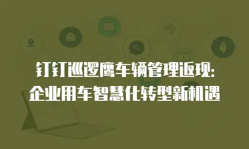 钉钉巡逻鹰车辆管理返现：企业用车智慧化转型新机遇