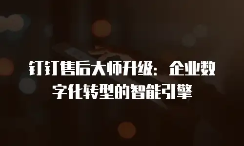 钉钉售后大师升级：企业数字化转型的智能引擎