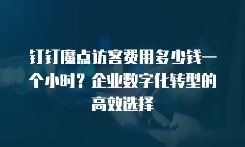 钉钉魔点访客费用多少钱一个小时？企业数字化转型的高效选择