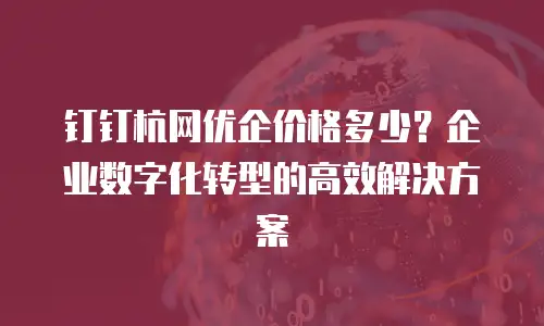 钉钉杭网优企价格多少？企业数字化转型的高效解决方案
