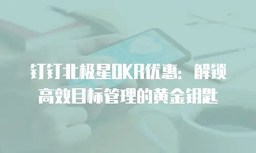 钉钉北极星OKR优惠：解锁高效目标管理的黄金钥匙