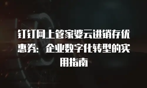 钉钉网上管家婆云进销存优惠券：企业数字化转型的实用指南
