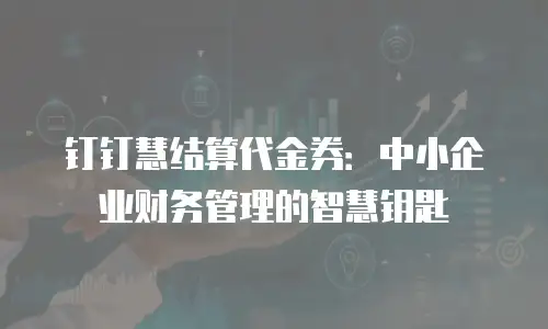 钉钉慧结算代金券：中小企业财务管理的智慧钥匙