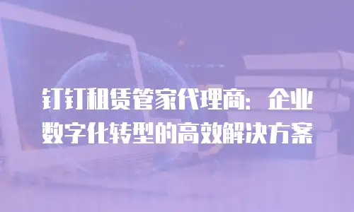 钉钉租赁管家代理商：企业数字化转型的高效解决方案